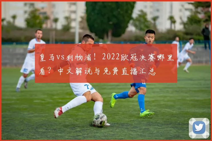 皇马vs利物浦！2022欧冠决赛哪里看？中文解说与免费直播汇总