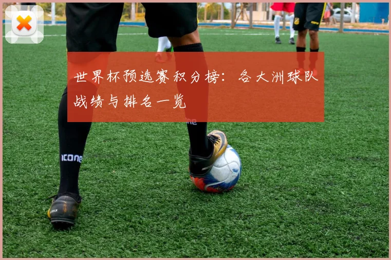 世界杯预选赛积分榜：各大洲球队战绩与排名一览