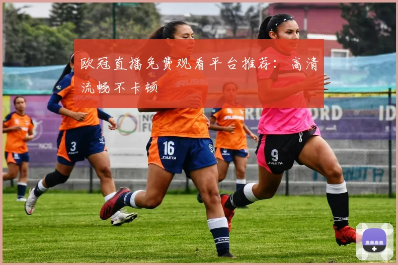 欧冠直播免费观看平台推荐：高清流畅不卡顿