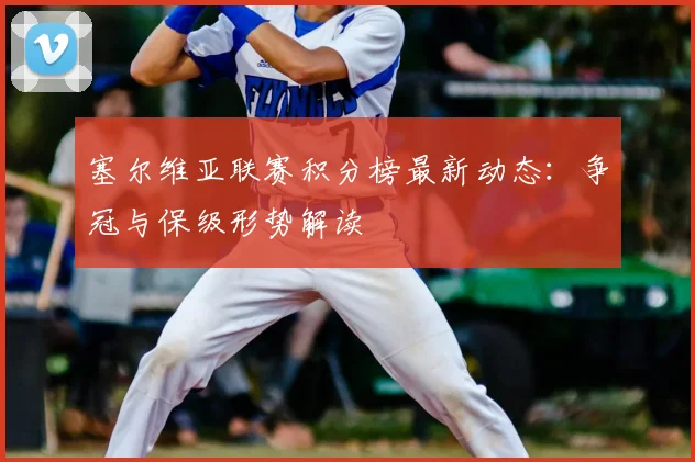 塞尔维亚联赛积分榜最新动态：争冠与保级形势解读