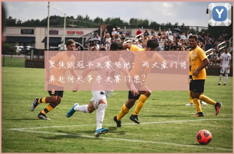 聚焦欧冠半决赛场地:两大豪门将奔赴何处争夺决赛门票?