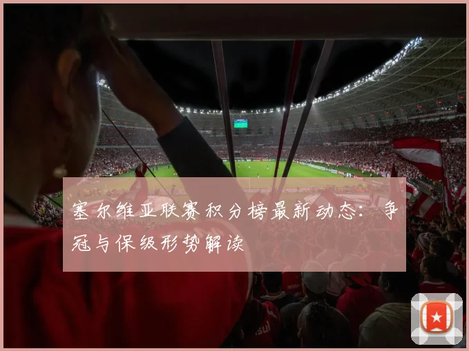 塞尔维亚联赛积分榜最新动态：争冠与保级形势解读