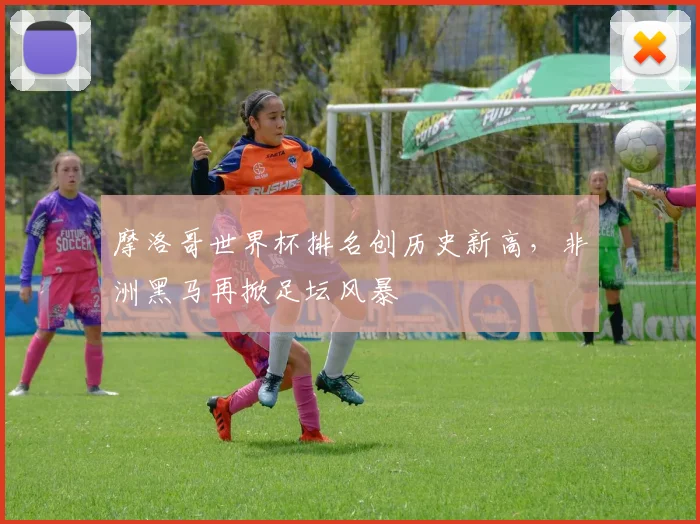 摩洛哥世界杯排名创历史新高，非洲黑马再掀足坛风暴