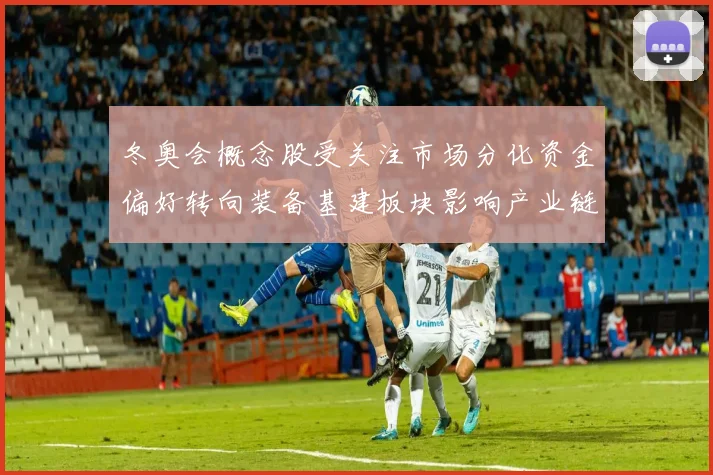 冬奥会概念股受关注市场分化资金偏好转向装备基建板块影响产业链估值