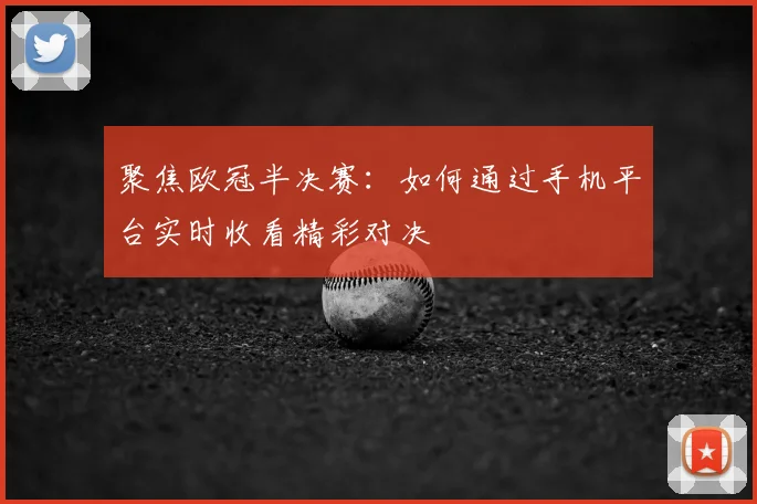 聚焦欧冠半决赛：如何通过手机平台实时收看精彩对决