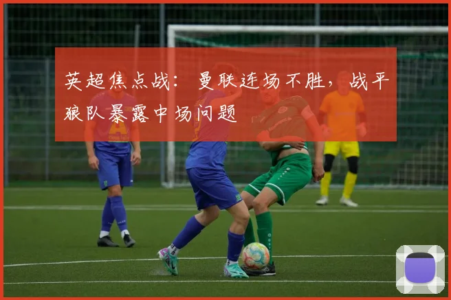 英超焦点战：曼联连场不胜，战平狼队暴露中场问题