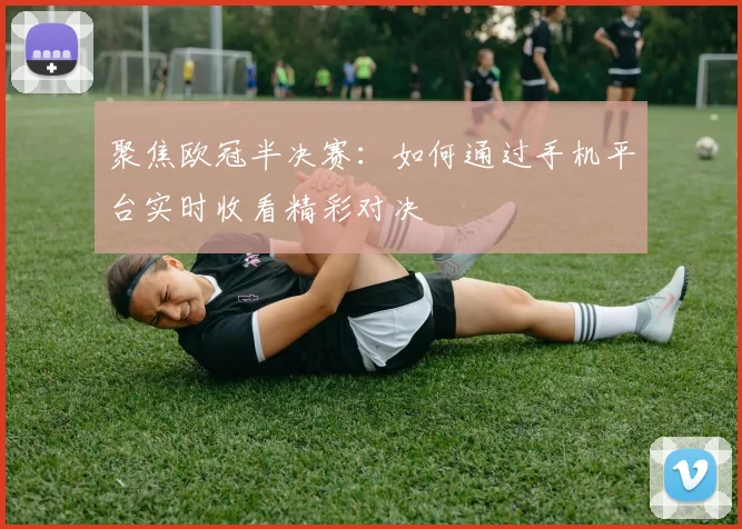 聚焦欧冠半决赛：如何通过手机平台实时收看精彩对决