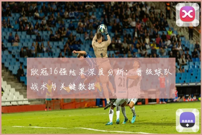 欧冠16强结果深度分析:晋级球队战术与关键数据