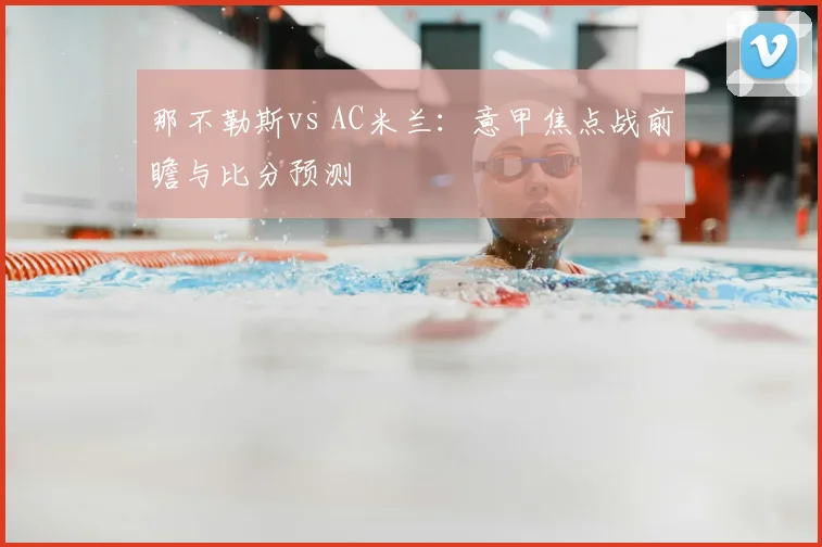 那不勒斯vs AC米兰：意甲焦点战前瞻与比分预测