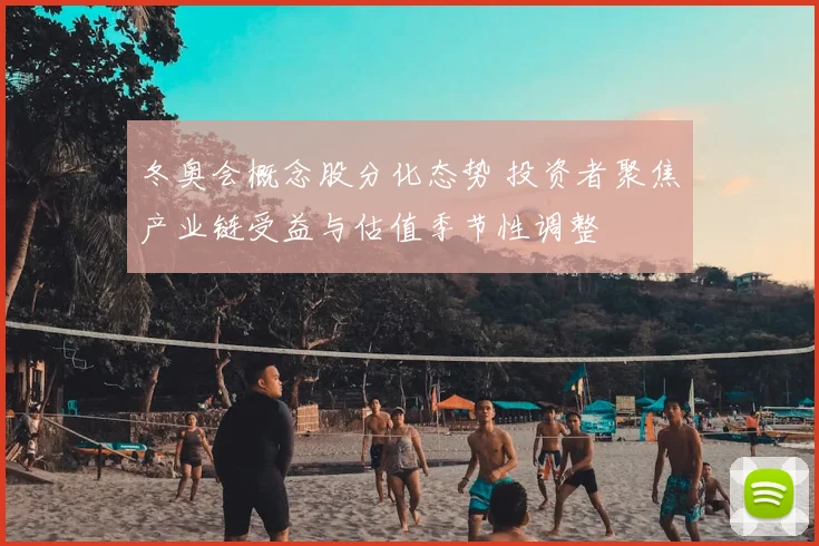 冬奥会概念股分化态势 投资者聚焦产业链受益与估值季节性调整