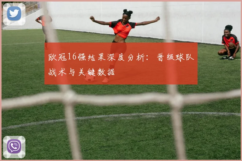 欧冠16强结果深度分析:晋级球队战术与关键数据