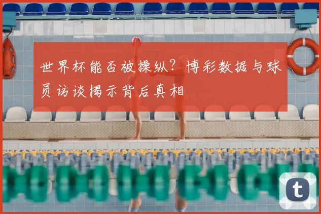 世界杯能否被操纵？博彩数据与球员访谈揭示背后真相