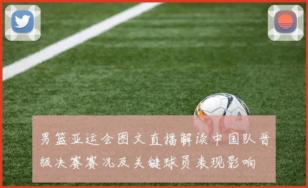 男篮亚运会图文直播解读中国队晋级决赛赛况及关键球员表现影响